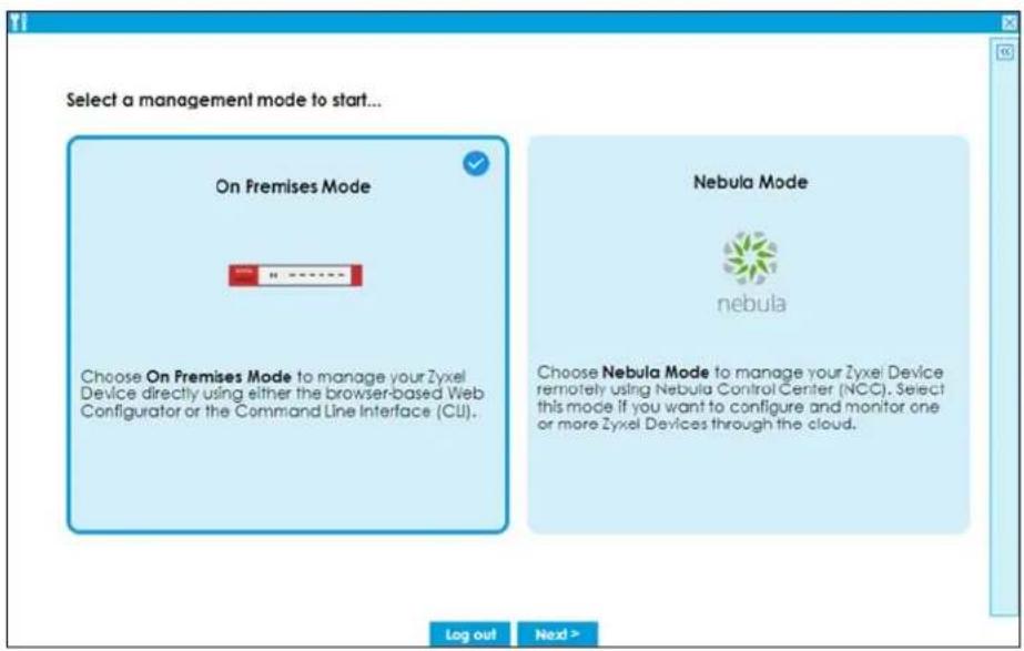 Select a management mode to start... On Premises Mode Choose On Premises Mode to manage your Zyxel Device directly using either the browser-based Web Configurator or the Command Line Interface (CU). Nebula Mode nebula Choose Nebula Mode to manage your Zyxel Device remotely using Nebula Control Center (NCC). Select this mode if you want to configure and monitor one or more Zyxel Devices through the cloud. Log out Next >