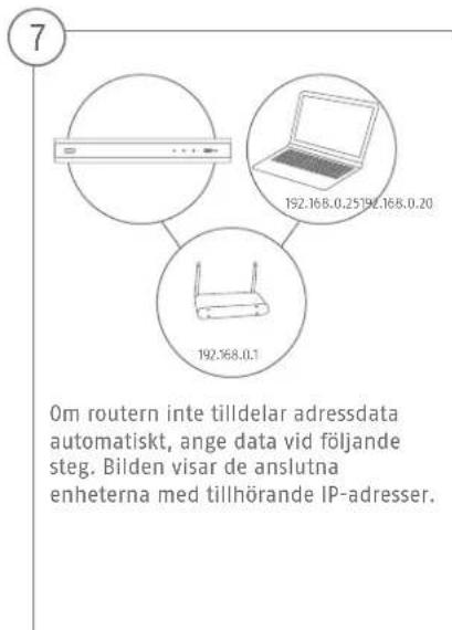 7 192.168.0.25 192.168.0.20 192.168.0.1 Om routern inte tilldelar adressdata automatiskt, ange data vid följande steg. Bilden visar de anslutna enheterna med tillhörande IP-adresser.