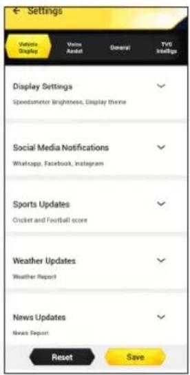 Settings Volume Display Voice Audio General TVS Intelligs Display Settings Speedmeter Brightness, Display theme Social Media Notifications WhatsApp, Facebook, Instagram Sports Updates Cricket and Football score Weather Updates Weather Report News Updates News Report Reset Save
