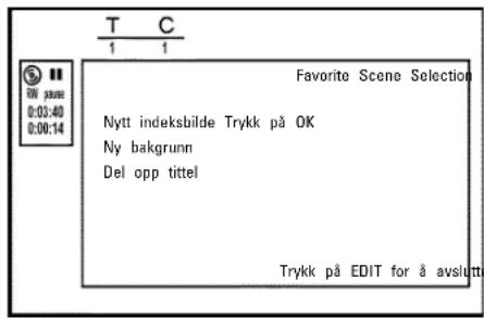 T C 1 1 Favorite Scene Selection Nytt indeksbilde Trykk på OK Ny bakgrunn Del opp tittel Trykk på EDIT for å avslutta