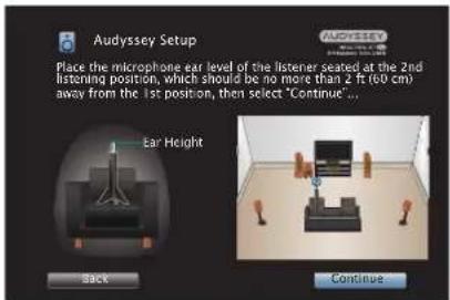 Audyssey Setup Place the microphone ear level of the listener seated at the 2nd listening position, which should be no more than 2 ft (40 cm) away from the 1st position, then select "Continue ... Ear Height Back Continue