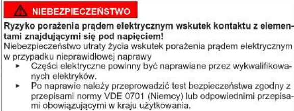 NIEBEZPIECZEŃSTWO Ryzyko porażenia prądem elektrycznym wskutek kontaktu z elementami znajdującymi się pod napięciem! Niebezpieczeństwo utraty życia wskutek porażenia prądem elektrycznym w przypadku nieprawidłowej naprawy • Części elektryczne powinny być naprawiane przez wykwalifikownych elektryków. • Po naprawie należy przeprowadzić test bezpieczeństwa zgodny z przepisami normy VDE 0701 (Niemcy) lub odpowiednimi przepisami obowiązującymi w kraju użytkowania.