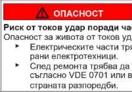 ОПАСНОСТ Риск от токов удар поради ча- Опасност за живота от токов уд- ► Електрическите части тря- рани електротехници. ► След ремонта трябва да съгласно VDE 0701 или в страната разпоредби.