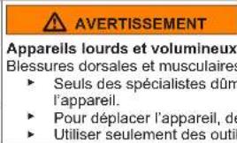 AVERTISSEMENT Appareils lourds et volumineux Blessures dorsales et musculaires ► Seuls des spécialistes dûm l'appareil. ► Pour déplacer l'appareil, de ► Utiliser seulement des outil