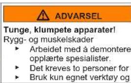 ADVARSEL Tunge, klumpete apparater! Rygg- og muskelskader ► Arbeidet med å demontere opplæerte spesialister. ► Det kreves to personer for ► Bruk kun egnet verktøy og