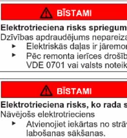 ⚠ BİSTAMI Elektrotrieciena risks sprieguma: Dzivības apdraudējums nepareiza- ► Elektriskās daļas ir jāremor ► Pēc remonta ierīces drošīb VDE 0701 vai valsts noteik ⚠ BİSTAMI Elektrotrieciena risks, ko rada s Nāvējošs elektrotrieciens ► Atvienojiet iekārtas no strāv labošanas sākšanas.