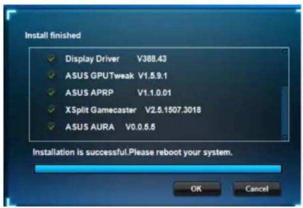 Install finished ✓ Display Driver V388.43 ✓ ASUS GPUWeak V1.5.9.1 ✓ ASUS APRP V1.1.0.01 ✓ XSplit Gamecaster V2.5.1507.3018 ✓ ASUS AURA V0.0.5.5 Installation is successful. Please reboot your system. OK Cancel