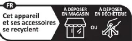 FR Cet appareil et ses accessoires se recyclent À DÉPOSER EN MAGASIN OU À DÉPOSER EN DÉCHÊTERIE