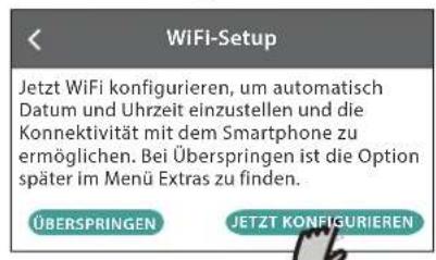 WiFi-Setup Jetzt WiFi konfigurieren, um automatisch Datum und Uhrzeit einzustellen und die Konnektivität mit dem Smartphone zu ermöglich. Bei Überspringen ist die Option später im Menü Extras zu finden. ÜBERSPRINGEN JETZT KONFIGURIEREN