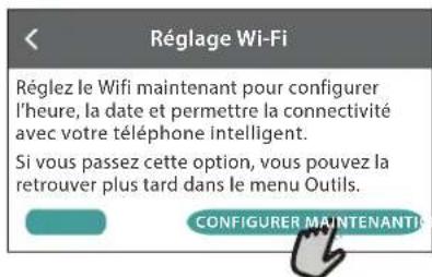 Réglage Wi-Fi Réglez le Wifi maintenant pour configurer l'heure, la date et permettre la connectivité avec votre téléphone intelligent. Si vous passez cette option, vous pouvez la retrouver plus tard dans le menu Outils. CONFIGURER MAINTENANTI