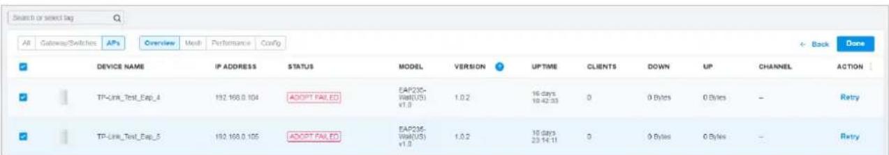 Search or select tag All Gateway/Switches APs Overview Mesh Performance Config Device NAME IP ADDRESS STATUS MODEL VERSION UPTIME CLIENTS DOWN UP CHANNEL ACTION TP-Link_Test_Eap_4 192.160.0.104 ADOPT FAILED EA235-WaW(US) v1.0 1.0.2 16 days 18:42:33 0 0 Bytes 0 Bytes - Retry TP-Link_Test_Eap_5 192.160.0.105 ADOPT FAILED EA235-WaW(US) v1.0 1.0.2 16 days 23:14:11 0 0 Bytes 0 Bytes - Retry