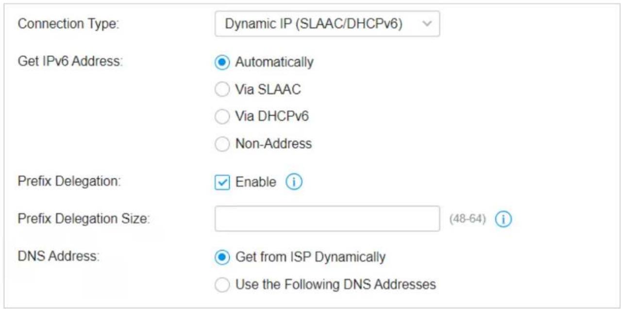 Connection Type: Dynamic IP (SLAAC/DHCPv6) Get IPv6 Address: Automatically Vía SLAAC Vía DHCPv6 Non-Address Prefix Delegation: Enable i Prefix Delegation Size: (48-64) i DNS Address: Get from ISP Dynamically Use the Following DNS Addresses
