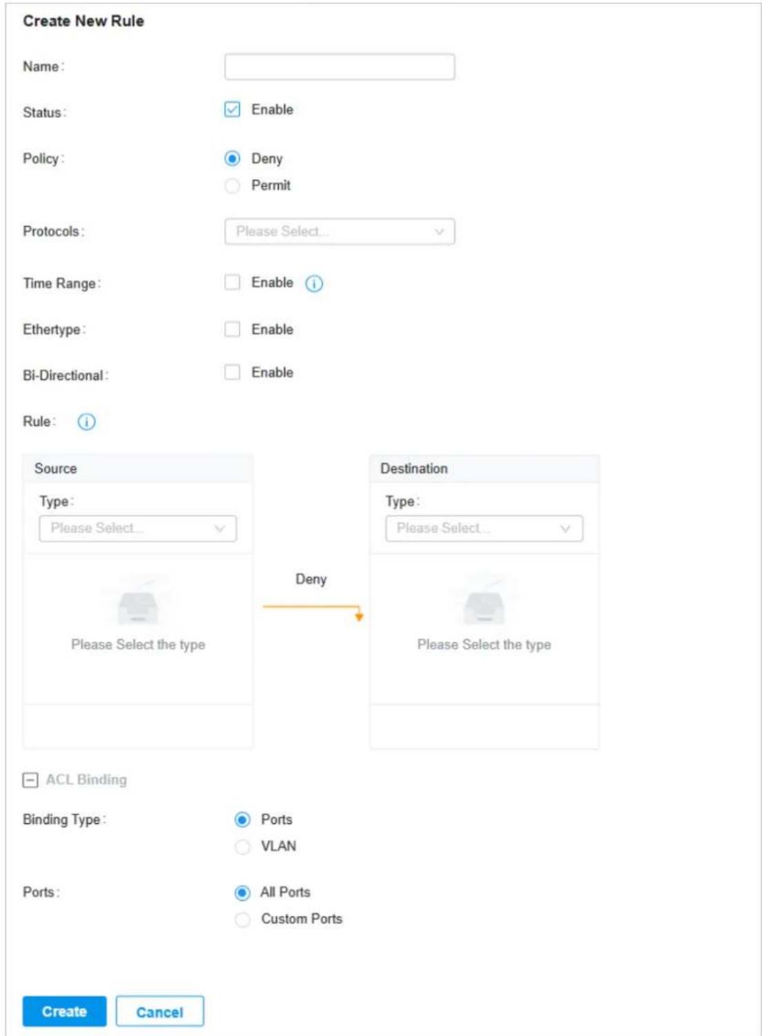 Create New Rule Name: Status: Enable Policy: Deny Permit Protocols: Please Select... Time Range: Enable i Ethertype: Enable Bi-Directional: Enable Rule: i Source Type: Please Select... Deny Destination Type: Please Select... Please Select the type Please Select the type ACL Binding Binding Type: Ports VLAN Ports: All Ports Custom Ports Create Cancel