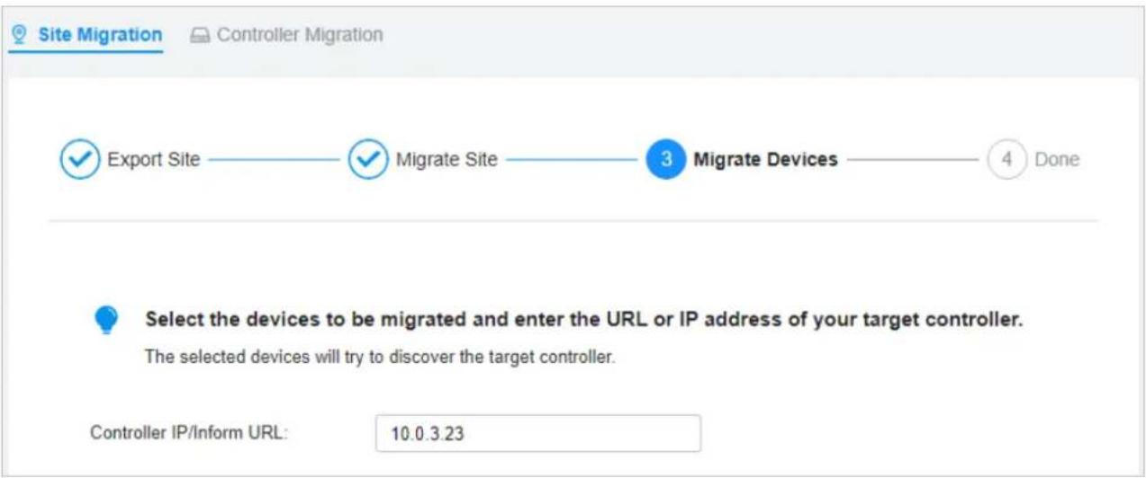 Site Migration Controller Migration ✓ Export Site —— ✓ Migrate Site —— 3 Migrate Devices —— 4 Done Select the devices to be migrated and enter the URL or IP address of your target controller. The selected devices will try to discover the target controller. Controller IP/Inform URL: 10.0.3.23