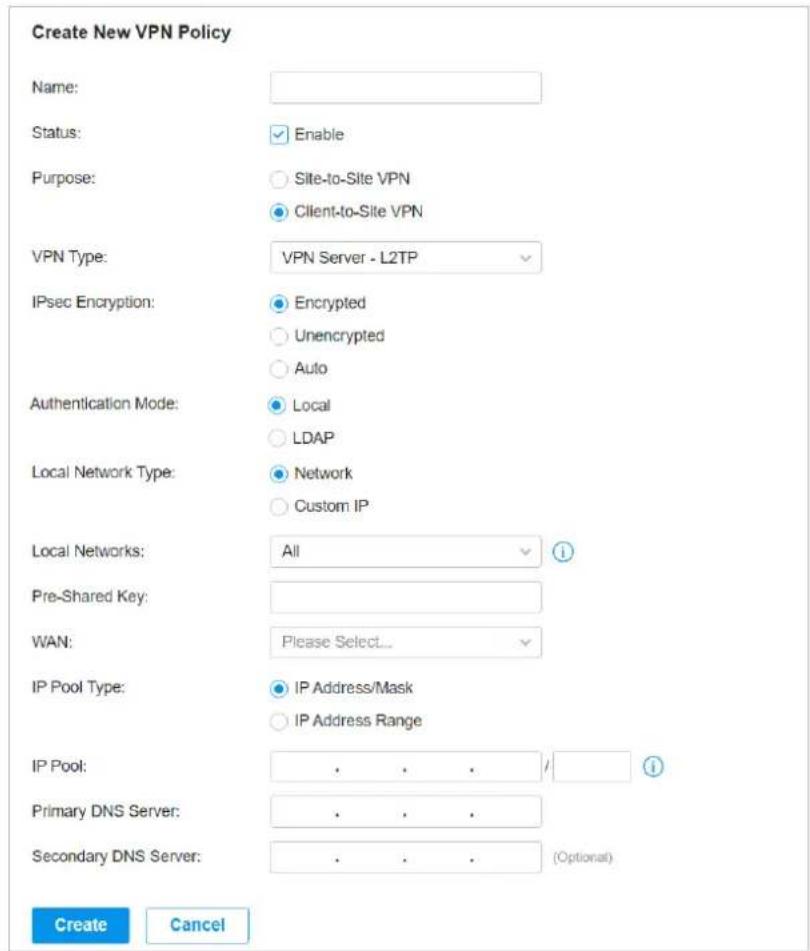 Create New VPN Policy Name: Status: Enable Purpose: Site-to-Site VPN Client-to-Site VPN VPN Type: VPN Server - L2TP IPsec Encryption: Encrypted Unencrypted Auto Authentication Mode: Local LDAP Local Network Type: Network Custom IP Local Networks: All Pre-Shared Key: WAN: Please Select... IP Pool Type: IP Address/Mask IP Address Range IP Pool: / Primary DNS Server: . . . Secondary DNS Server: . . . (Optional) Create Cancel