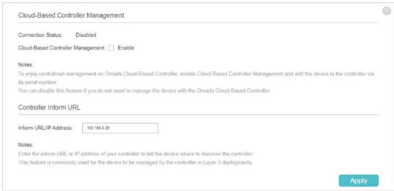 Cloud-Based Controller Management Connection Status: Disabled Cloud-Based Controller Management: Enable Notes: To enjoy centralized management on Omada Cloud-Based Controller, enable Cloud-Based Controller Management and add the device to the controller via its serial number. You can disable this feature if you do not need to manage the device with the Omada Cloud-Based Controller. Controller Inform URL Inform URL/IP Address: 102.168.0.26 Notes: Enter the inform URL or IP address of your controller to tell the device where to discover the controller. This feature is commonly used for the device to be managed by the controller in Layer 3 deployments. Apply