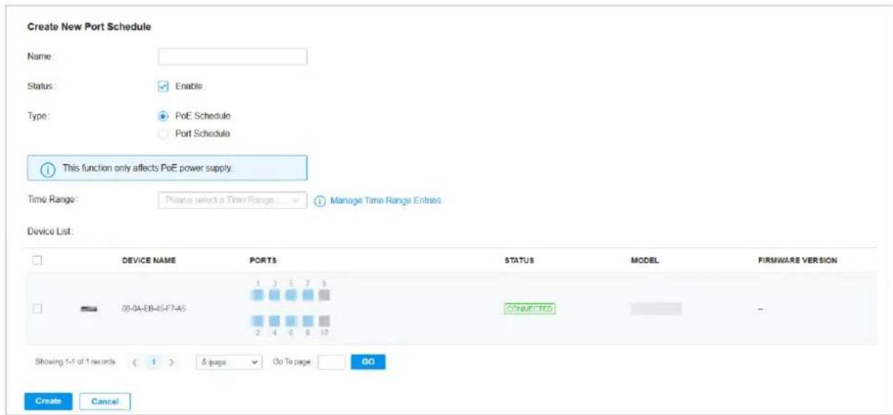 Create New Port Schedule Name: Status: Enable Type: PoE Schedule Port Schedule This function only affects PoE power supply. Time Range: Please select a Time Range Manage Time Range Entries Device List: DEVICE NAME PORTS STATUS MODEL PIRMWARE VERSION 01-04-E8-45-F7-A5 CONNECTED -- Showing 1-1 of 1 records < 1 > 5 page Go To page GO Create Cancel