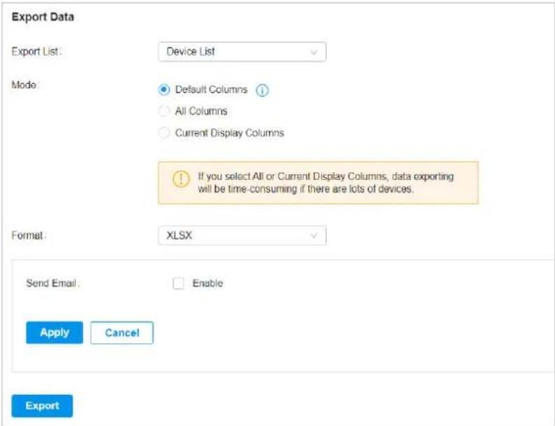 Export Data Export List: Device List Mode: Default Columns All Columns Current Display Columns If you select All or Current Display Columns, data exporting will be time-consuming if there are lots of devices. Format: XLSX Send Email: Enable Apply Cancel Export