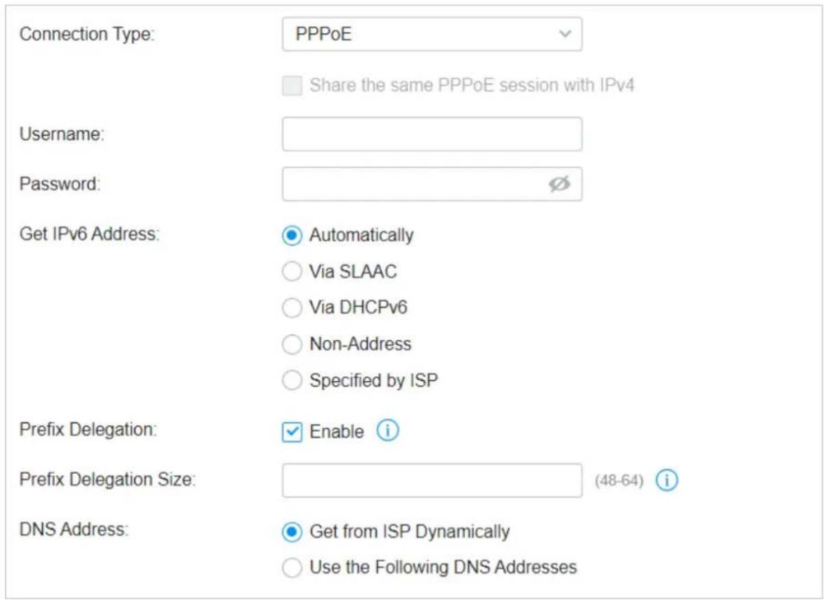 Connection Type: PPPoE Share the same PPPoE session with IPv4 Username: Password: Get IPv6 Address: Automatically Via SLAAC Via DHCPv6 Non-Address Specified by ISP Prefix Delegation: Enable i Prefix Delegation Size: (48-64) i DNS Address: Get from ISP Dynamically Use the Following DNS Addresses