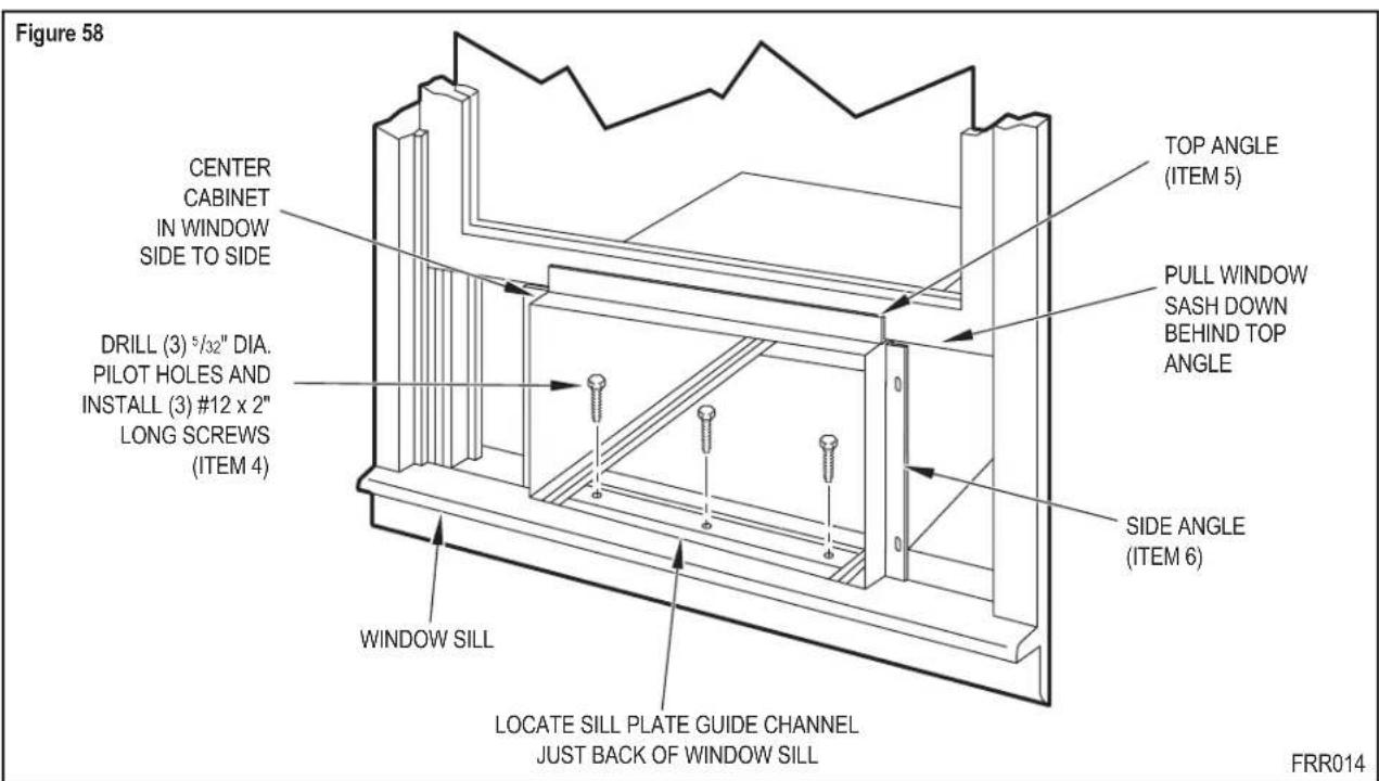 Figure 58 CENTER CABINET IN WINDOW SIDE TO SIDE DRILL (3) 5/32" DIA. PILOT HOLES AND INSTALL (3) #12 x 2" LONG SCREWS (ITEM 4) TOP ANGLE (ITEM 5) PULL WINDOW SASH DOWN BEHIND TOP ANGLE SIDE ANGLE (ITEM 6) WINDOW SILL LOCATE SILL PLATE GUIDE CHANNEL JUST BACK OF WINDOW SILL FRR014