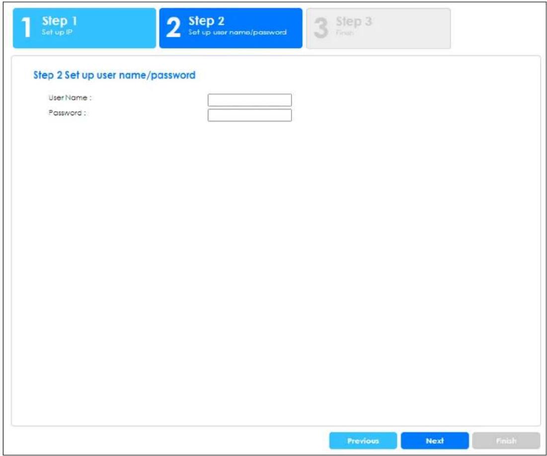 1 Step 1 Set up IP 2 Step 2 Set up user name/password 3 Step 3 Finish Step 2 Set up user name/password User Name : Password : Previous Next Finish