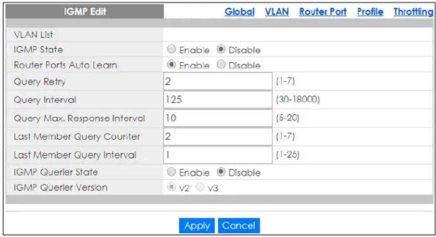 IGMP Edit Global VLAN Router Port Profile Throttling VLAN List IGMP State Enable Disable Router Ports Auto Learn Enable Disable Query Retry 2 (1-7) Query Interval 125 (30-18000) Query Max. Response Interval 10 (5-20) Last Member Query Counter 2 (1-7) Last Member Query Interval 1 (1-25) IGMP Querier State Enable Disable IGMP Querler Version v2 v3 Apply Cancel