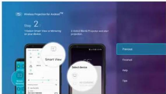 Wireless Projection for Android™ Step 2 1 Select Smart View or Mirroring on your device. 2 Quick BenQ Projector and start projection. Smart View Select device Previous Finished Help Tips