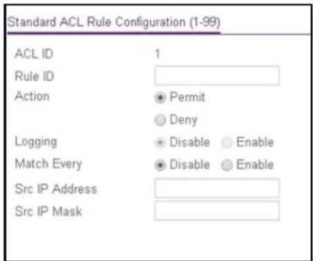 Standard ACL Rule Configuration (1-99) ACL ID 1 Rule ID Action ● Permit ○ Deny Logging ● Disable ○ Enable Match Every ● Disable ○ Enable Src IP Address Src IP Mask