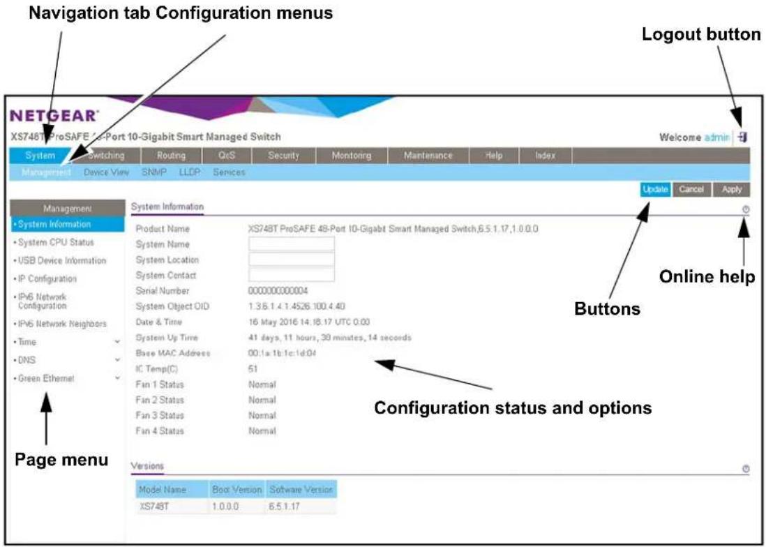 Navigation tab Configuration menus NETGEAR® XS748T ProSAFE 10-Gigabit Smart Managed Switch Login button Welcome admin System Switching Routing QoS Security Monitoring Maintenance Help Index Management Device View SNMP LLDP Services Update Cancel Apply Management System Information Product Name XS748T ProSAFE 48-Port 10-Gigabit Smart Managed Switch,6.5.1.17,1.0.0.0 System Name System Location System Contact Serial Number 000000000004 System Object OID 1.3.6.1.4.1.4526.100.4.40 Date & Time 16 May 2016 14:18.17 UTC 0:00 System Up Time 41 days, 11 hours, 39 minutes, 14 seconds Base MAC Address 00:1x1b:1c:1d:04 IC Temp(C) 51 Fan 1 Status Normal Fan 2 Status Normal Fan 3 Status Normal Fan 4 Status Normal Configuration status and options Page menu Versions Model Name Boot Version Software Version XS748T 1.0.0.0 6.5.1.17
