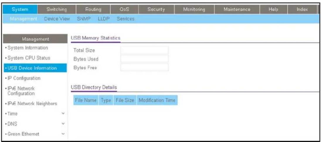 System Switching Routing QoS Security Monitoring Maintenance Help Index Management Device View SNMP LLDP Services Management • System Information • System CPU Status • USB Device Information • IP Configuration • IPv6 Network Configuration • IPv6 Network Neighbors • Time • DNS • Green Ethernet USB Memory Statistics Total Size Bytes Used Bytes Free USB Directory Details File Name Type File Size Modification Time