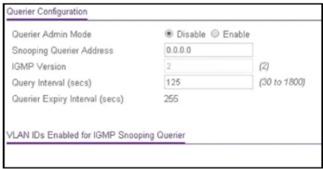 Querier Configuration Querier Admin Mode ● Disable ○ Enable Snooping Querier Address 0.0.0.0 IGMP Version 2 (2) Query Interval (secs) 125 (30 to 1800) Querier Expiry Interval (secs) 255 VLAN IDs Enabled for IGMP Snooping Querier