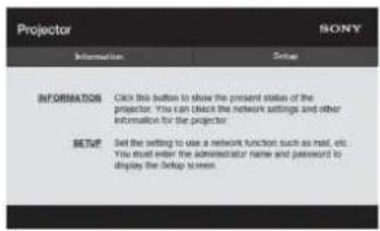Projector SONY Information Setup INFORMATION Click this button to show the present status of the projector. You can check the network settings and other information for the projector. SETUP Set the setting to use a network function such as mail, etc. You must enter the administrator name and password to display the Setup screen.