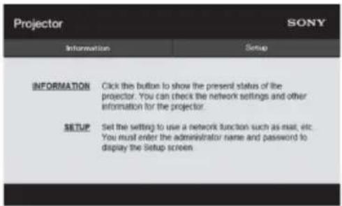 Projector Information INFORMATION SETUP SONY Click the button to show the present status of the projector. You can check the network settings and other information for the projector. Set the setting to use a network function such as email, etc. You must enter the administrator name and password to display the Setup screen.