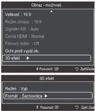 Obraz - možnosli Velikost : 16:9 Režim obrazu : 16:9 Digitální NR : Auto Černá HDMI : Normal Filmový režim : Off Ochr.proti vypál.ob. 3D efekt ▶ Posunutí ○ ZpětZada 3D efekt Režim : Vyp. Formát : Šachovnice ▶ Posunutí ○ Zpět Zada