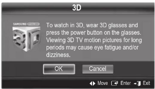 3D To watch in 3D, wear 3D glasses and press the power button on the glasses. Viewing 3D TV motion pictures for long periods may cause eye fatigue and/or dizziness. OK Cancel Move Enter Exit