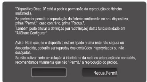 "Dispositivo Desc. 0" está a pedir a permissão da reprodução do ficheiro multimédia. Se pretender permitir a reprodução do ficheiro multimédia no seu dispositivo, prima "Permit", caso contrário, prima "Recus". Também pode alterar a definição (ou redefinição) desta funcionalidade em "Al/Share Configurar". Aviso: Note que, se o dispositivo estiver ligado a uma rede não segura ou desconhecida, poderão ser reproduzidos conteúdos inaproporíados ou não desejados. Se não estiver certo em relação à identidade da rede ou adequação do conteúdo, recomendamos vivamente que não "Permit." a reprodução do pedido. Recus Permit.