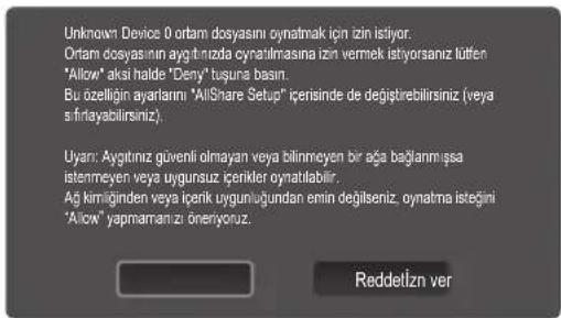 Unknown Device 0 ortam dosyasını oynatnak için izin istiyor. Orlam dosyasinin aygıntızda cynatılmasına izin vermek istyorsanız lüten "Allow" akı halde "Deny" tuşuna basın. Bu özellikin ayarlarını "AllShare Setup" içerisinde de değiştirebilirsiniz (veya s fırlayacilirsiniz). Uyarı: Aygıtınız güvenli olmayan veya bilimeyen bir ağa bağlanmışşa istenmeyen veya uygunsuz içeriker oynatılabilir. Ağın kirmiğinden veya içerik uygungiğundan emin değişleniz, oynatma isteğini "Allow" yapmamanız öneriyoruz.
