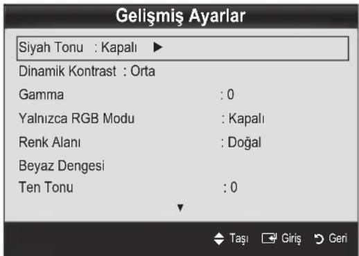 Gelişmiş Ayarlar Siyah Tonu : Kapalı ▶ Dinamik Kontrast : Orta Gamma : 0 Yalnızca RGB Modu : Kapalı Renk Alanı : Doğal Beyaz Dengesi Ten Tonu : 0 Taşı Giriş Geri