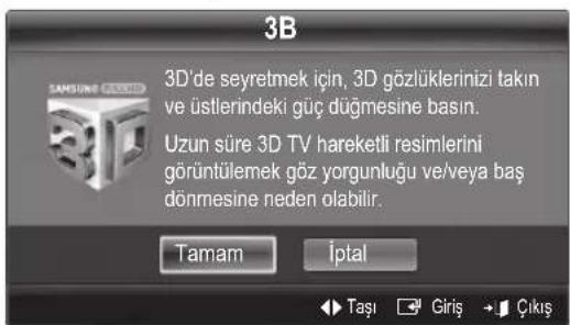 3B 3D'de seyretmek için, 3D gözlüklerinizi takın ve üstlerindeki güç düğmesine basın. Uzun süre 3D TV hareketli resimlerini görüntülemek göz yorgunluğu ve/veya baş dönmesine neden olabilir. Tamam iptal Taşı Giriş Çıkış