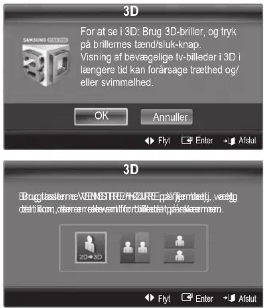 3D For at se i 3D: Brug 3D-briller, og tryk på brillernes tænd/sluk-knap. Visning af bevægelige tv-billeder i 3D i længere tid kan forårsage træthed og/ eller svimmelhed. OK Annuller Flyt Enter Afslut 3D Brugtasterme XENSTRE H∅URE på fjøndetj, vældg detitikon, der errelevant for bilketet præskærmen. 2D→3D Flyt Enter Afslut
