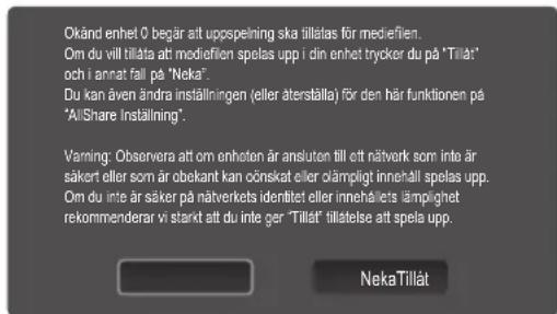 Okänd enhet 0 begär att uppspeining ska tillstas för mediefien. Om du vill tillåta att mediefien spelas upp i din enhet trycker du på "Tillåt" och i annat fäll på "Neka". Du kan även ändra inställningen (eller återställa) för den här funktionen på "All/Share Inställning". Varning: Observera att om enheten är ansluten till ett nåverk som inte är säker eller som är obekant kan önskat eller dämpligt innehåll spelas upp. Om du inte är säker på nåverkets identitet eller innehålets dämpighet rekmommenderar vi starkt att du inte ger "Tillåt" tillstelse att spelas upp. NekaTillåt