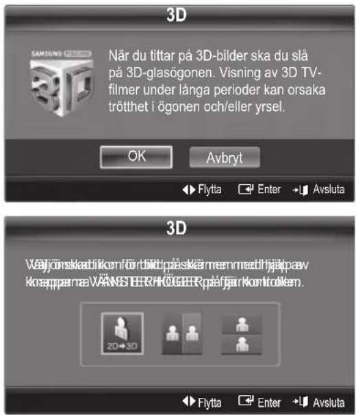3D När du tittar på 3D-bilder ska du slå på 3D-glasögonen. Visning av 3D TV- filmer under långa perioder kan orsaka trötthet i ögonen och/eller yrsel. OK Avbryt Flytta Enter Avsluta 3D Väjonskadi komför att på skärme med hjelpav knapparna VÄNSTEERHÖGER Rqaffar Komtrölen. 2D+3D Flytta Enter Avsluta