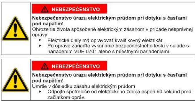 NEBEZPEČENSTVO Nebezpečenstvo úrazu elektrickým průdom pri dotyku s čast'ami pod napátím! Ohrozenie života spôsobené elektrickým zásahom v prípade nesprávnej opravy ► Elektrické diely má opravovať kvalifikovný elektrikár. ► Po oprave zariadte vykonanie bezpečnostného testu v súlade s nariadením VDE 0701 alebo s miestnymi nariadeniami. NEBEZPEČENSTVO Nebezpečenstvo úrazu elektrickým průdom pri dotyku s čast'ami pod napátím! Úmrtie v dôsledku zásahu elektrickým průdom ► Odpojte spotrebiče od elektrického zdroja aspoň 60 sekúnd pred začiatkom opráv.