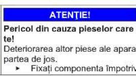 ATENTIE! Pericol din cauza pieselor care te! Deteriorarea altor piese ale apara partea de jos. ► Fixați componenta împotriv
