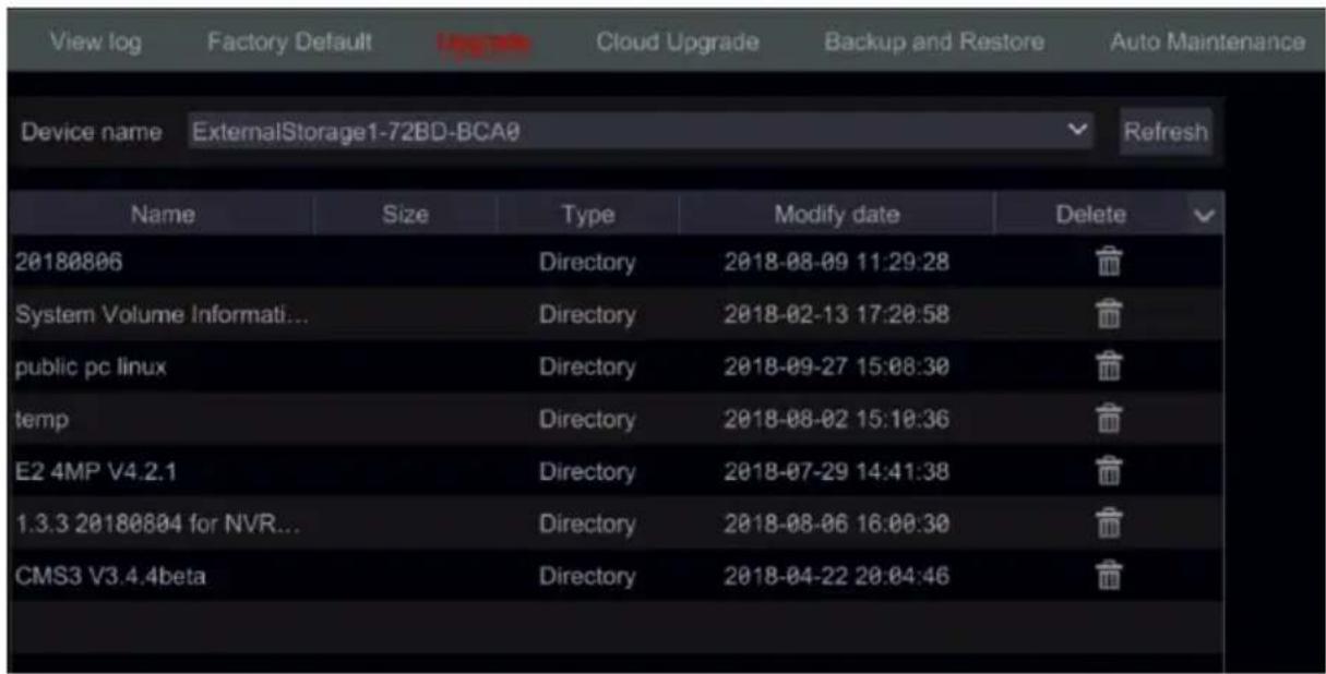 View log Factory Default Cloud Upgrade Backup and Restore Auto Maintenance Device name ExternalStorage1-72BD-BCA0 Refresh Name Size Type Modify date Delete 20180806 Directory 2018-08-09 11:29:28 System Volume Informati... Directory 2018-02-13 17:20:58 public pc linux Directory 2018-09-27 15:08:30 temp Directory 2018-08-02 15:10:36 E2 4MP V4.2.1 Directory 2018-07-29 14:41:38 1.3.3 20180804 for NVR... Directory 2018-08-06 16:00:30 CMS3 V3.4.4beta Directory 2018-04-22 20:04:46