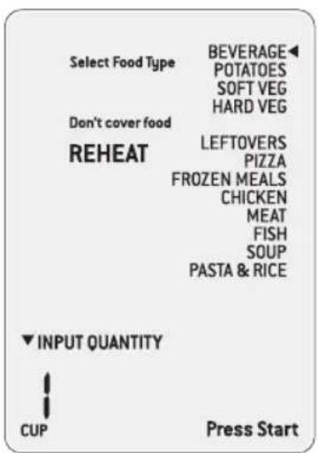Select Food Type BEVERAGE POTATOES SOFT VEG HARD VEG Don't cover food REHEAT LEFTOVERS PIZZA FROZEN MEALS CHICKEN MEAT FISH SOUP PASTA & RICE ▼ INPUT QUANTITY CUP Press Start