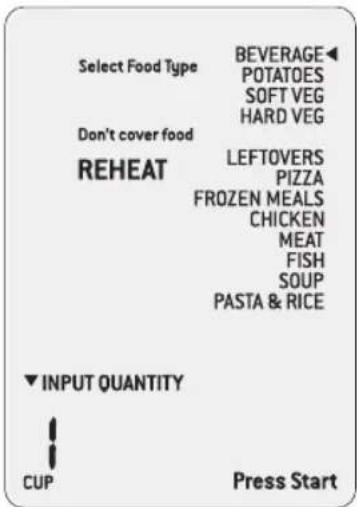 Select Food Type BEVERAGE POTATOES SOFT VEG HARD VEG Don't cover food REHEAT LEFTOVERS PIZZA FROZEN MEALS CHICKEN MEAT FISH SOUP PASTA & RICE ▼ INPUT QUANTITY CUP Press Start