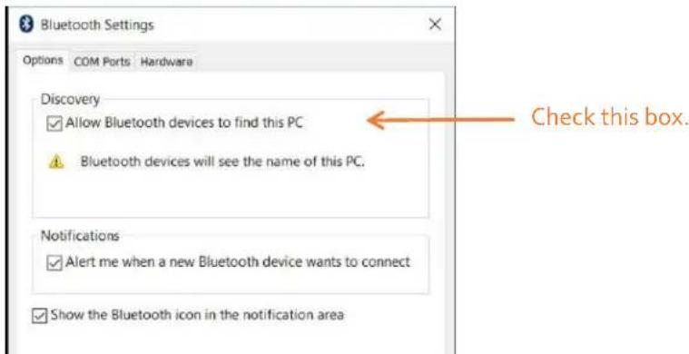 Bluetooth Settings Options COM Ports Hardware Discovery ✓ Allow Bluetooth devices to find this PC ✓ Bluetooth devices will see the name of this PC. Check this box. Notifications ✓ Alert me when a new Bluetooth device wants to connect ✓ Show the Bluetooth icon in the notification area