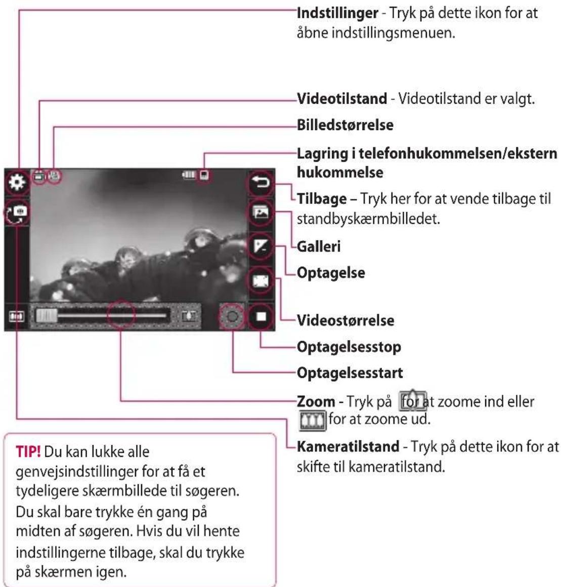 Indstillinger - Tryk på dette ikon for at åbne indstillingsmenuen. Videotilstand - Videotilstand er valgt. Billedstørrelse Lagring i telefonhukommelsen/ekstern hukommelse Tilbage - Tryk her for at vende tilbage til standbyskæmbilledet. Galleri Optagelse Videostørrelse Optagelsesstop Optagelsesstart Zoom - Tryk på for at zoome ind eller for at zoome ud. Kameratilstand - Tryk på dette ikon for at skifte til kameratilstand. TIP! Du kan lukke alle genvejsindstillinger for at få et tydeligere skærmbillede til sögeren. Du skal bare trykke én gang på midten af sögeren. Hvis du vil hente indstillingerne tilbage, skal du trykke på skærmen igen.