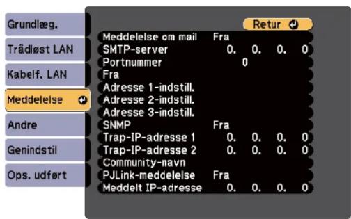 Grundlæg. Trådløst LAN Kabelf. LAN Meddelelse Andre Genindstil Ops. udført Meddelelse om mail Fra SMTP-server 0. 0. 0. 0 Portnummer 0 Fra Adresse 1-indstill. Adresse 2-indstill. Adresse 3-indstill. SNMP Fra Trap-IP-adresse 1 0. 0. 0. 0 Trap-IP-adresse 2 0. 0. 0. 0 Community-navn PJLink-meddelelse Fra Meddelt IP-adresse 0. 0. 0. 0 Retur